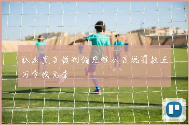 狄龙直言裁判偏见难以言说罚款五万令我无奈