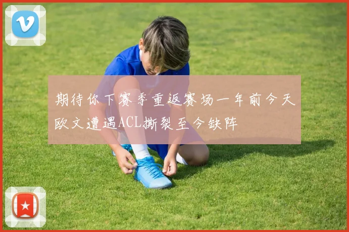 期待你下赛季重返赛场一年前今天欧文遭遇ACL撕裂至今缺阵