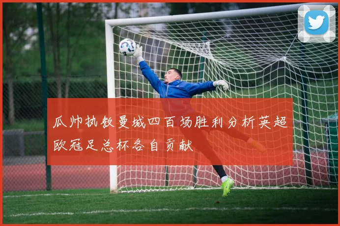 瓜帅执教曼城四百场胜利分析英超欧冠足总杯各自贡献