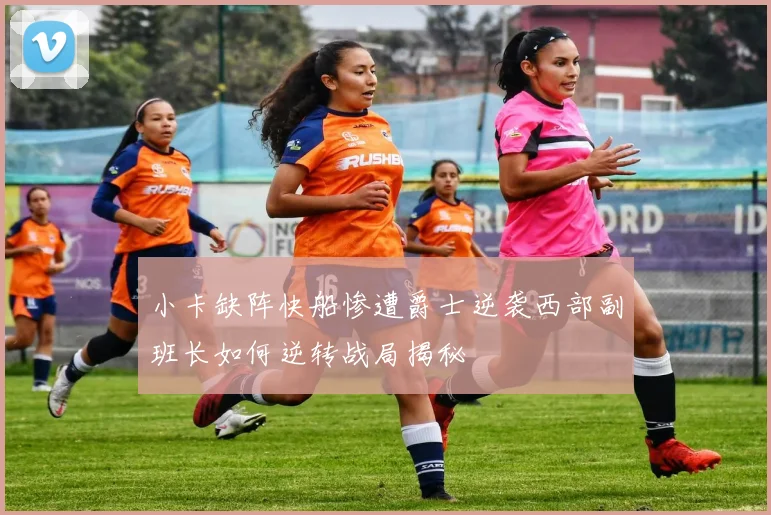 小卡缺阵快船惨遭爵士逆袭西部副班长如何逆转战局揭秘