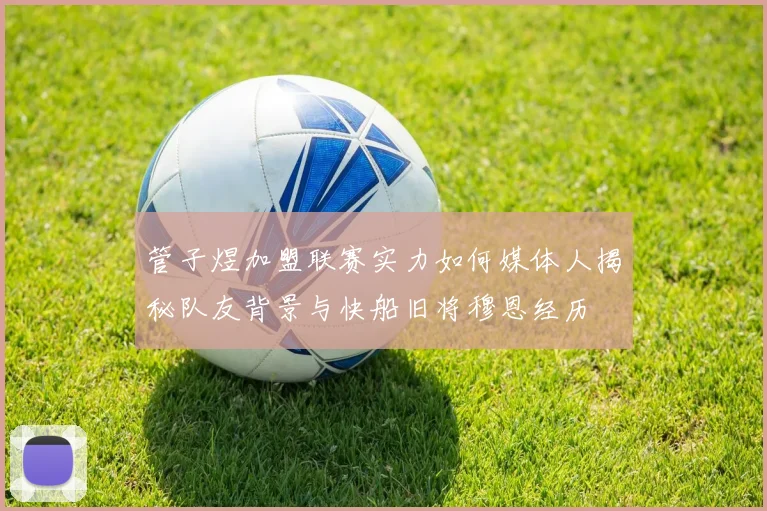 管子煜加盟联赛实力如何媒体人揭秘队友背景与快船旧将穆恩经历