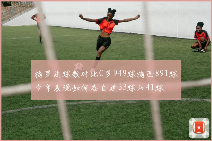 梅罗进球数对比C罗949球梅西891球今年表现如何各自进33球和41球