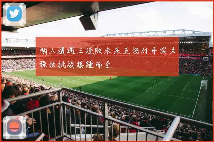 湖人遭遇三连败未来五场对手实力强劲挑战接踵而至