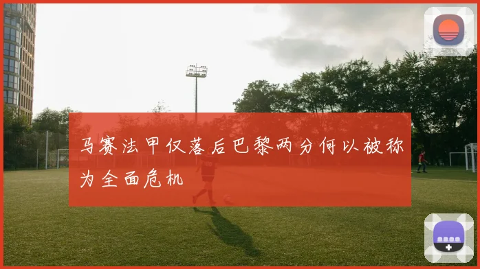 马赛法甲仅落后巴黎两分何以被称为全面危机