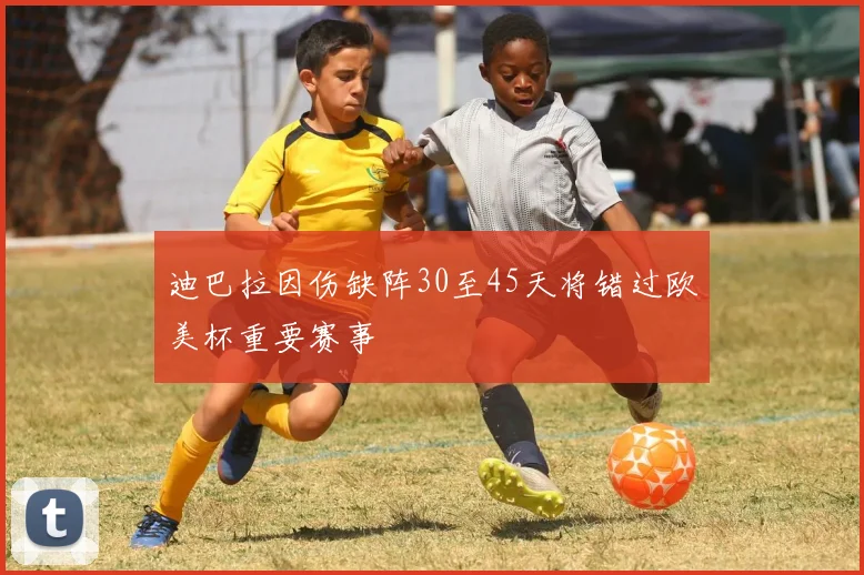 迪巴拉因伤缺阵30至45天将错过欧美杯重要赛事