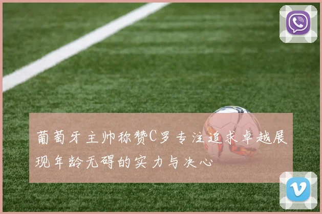 葡萄牙主帅称赞C罗专注追求卓越展现年龄无碍的实力与决心