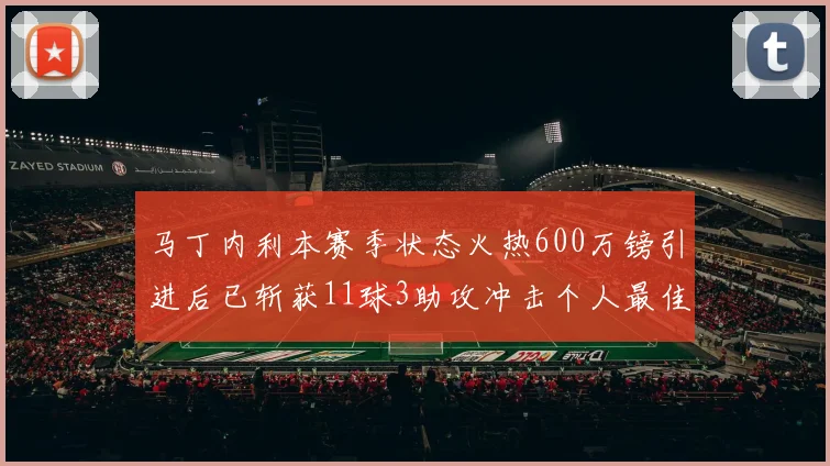 马丁内利本赛季状态火热600万镑引进后已斩获11球3助攻冲击个人最佳表现