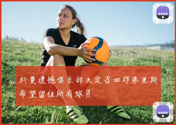 科曼遗憾俱乐部决定召回邓弗里斯希望留住所有球员