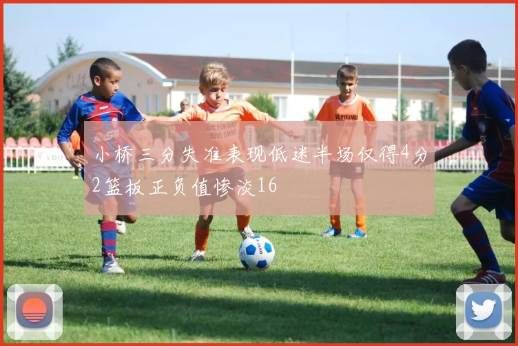 小桥三分失准表现低迷半场仅得4分2篮板正负值惨淡16
