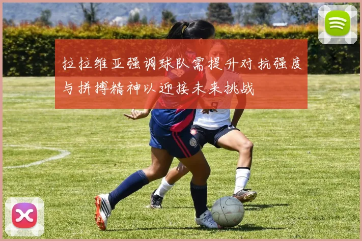 拉拉维亚强调球队需提升对抗强度与拼搏精神以迎接未来挑战