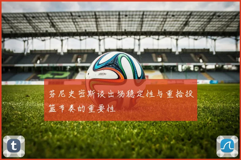 芬尼史密斯谈出场稳定性与重拾投篮节奏的重要性