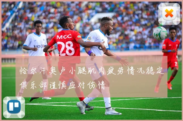 恰尔汗奥卢小腿肌肉疲劳情况稳定俱乐部谨慎应对伤情