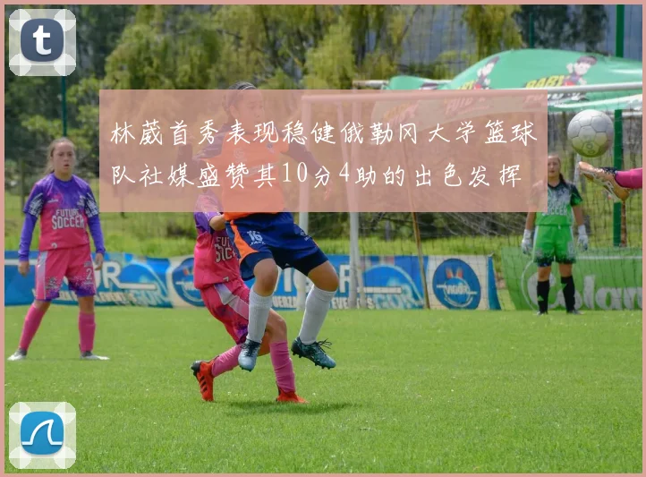 林葳首秀表现稳健俄勒冈大学篮球队社媒盛赞其10分4助的出色发挥