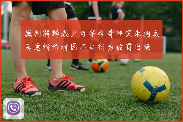 裁判解释威少与字母哥冲突未构成恶意特伦特因不当行为被罚出场