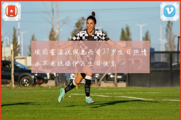埃因霍温祝佩里西奇37岁生日热情永不老祝福伊万生日快乐