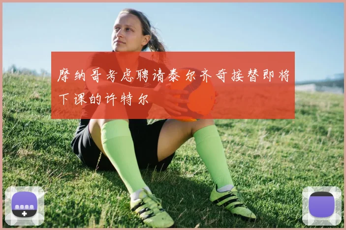 摩纳哥考虑聘请泰尔齐奇接替即将下课的许特尔