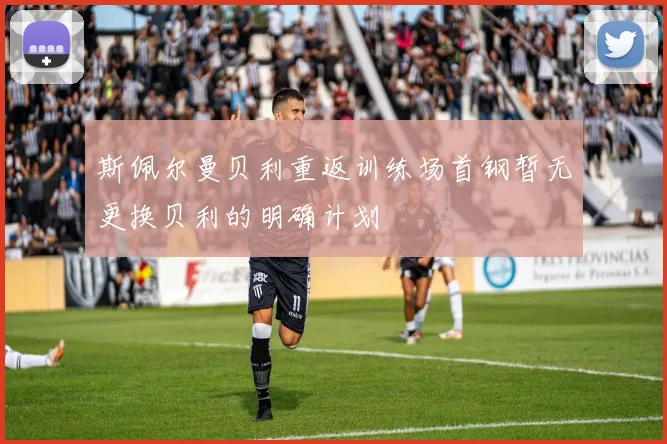 斯佩尔曼贝利重返训练场首钢暂无更换贝利的明确计划
