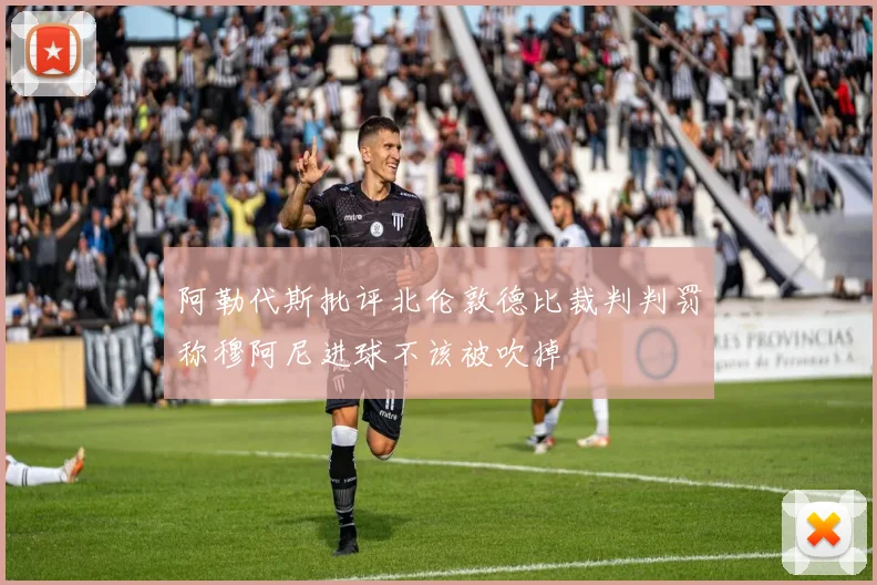 阿勒代斯批评北伦敦德比裁判判罚称穆阿尼进球不该被吹掉