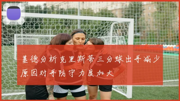 基德分析克里斯蒂三分球出手减少原因对手防守力度加大