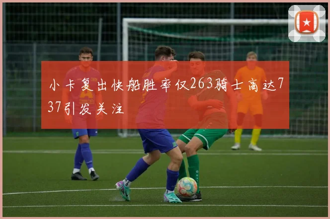 小卡复出快船胜率仅263骑士高达737引发关注