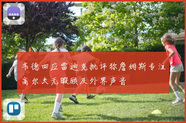 韦德回应雷迪克批评称詹姆斯专注高尔夫无暇顾及外界声音