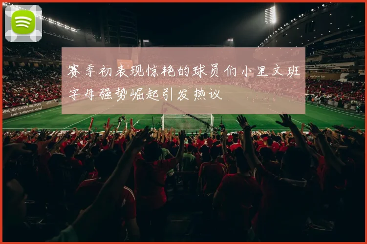赛季初表现惊艳的球员们小里文班字母强势崛起引发热议