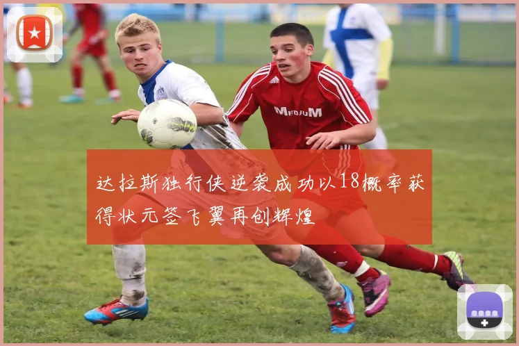 达拉斯独行侠逆袭成功以18概率获得状元签飞翼再创辉煌