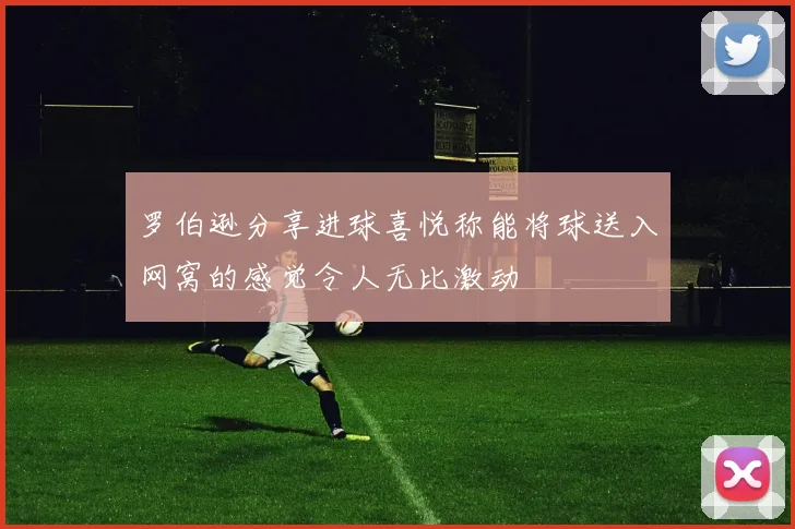 罗伯逊分享进球喜悦称能将球送入网窝的感觉令人无比激动