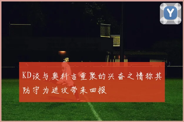 KD谈与奥科吉重聚的兴奋之情称其防守为进攻带来回报