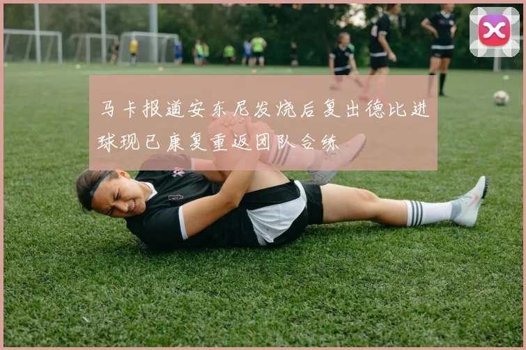 马卡报道安东尼发烧后复出德比进球现已康复重返团队合练