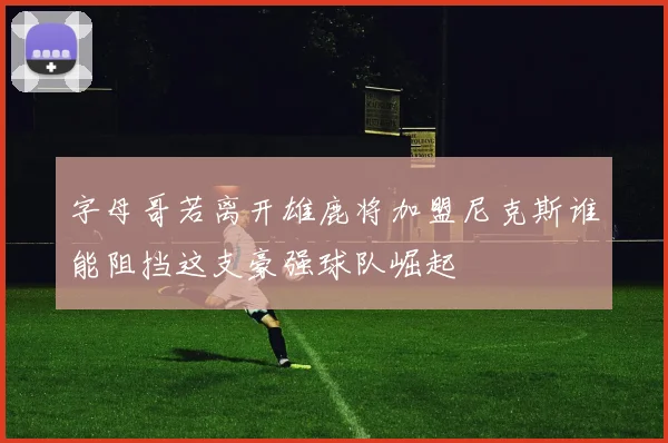 字母哥若离开雄鹿将加盟尼克斯谁能阻挡这支豪强球队崛起