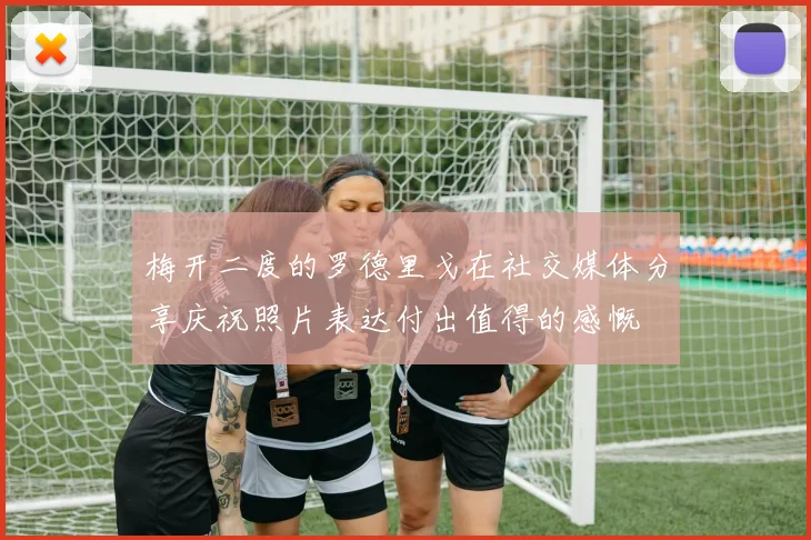 梅开二度的罗德里戈在社交媒体分享庆祝照片表达付出值得的感慨