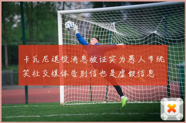 卡瓦尼退役消息被证实为愚人节玩笑社交媒体告别信也是虚假信息