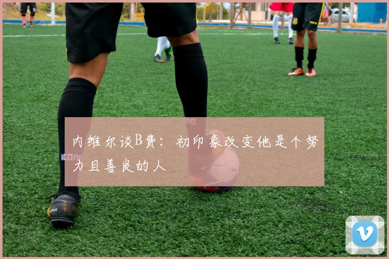 内维尔谈B费：初印象改变他是个努力且善良的人