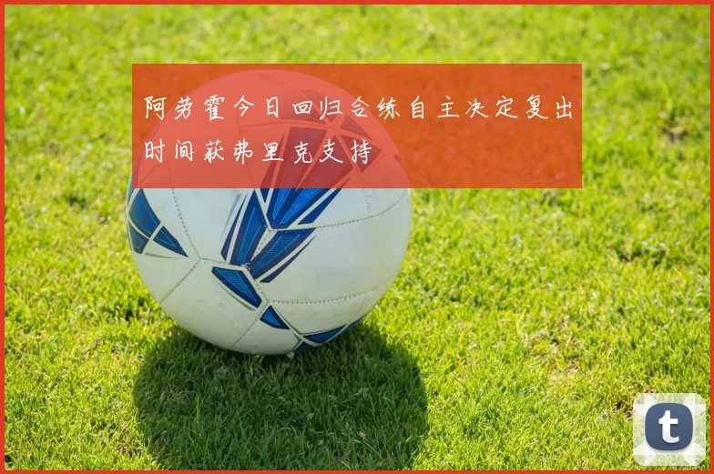 阿劳霍今日回归合练自主决定复出时间获弗里克支持
