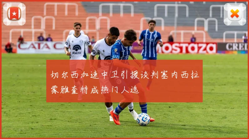 切尔西加速中卫引援谈判塞内西拉蒙雅奎特成热门人选