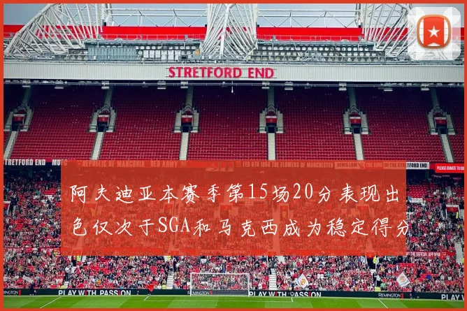 阿夫迪亚本赛季第15场20分表现出色仅次于SGA和马克西成为稳定得分手