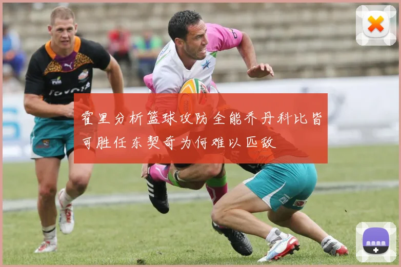 霍里分析篮球攻防全能乔丹科比皆可胜任东契奇为何难以匹敌