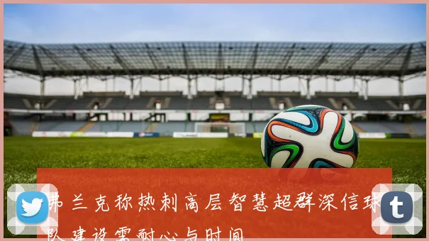 弗兰克称热刺高层智慧超群深信球队建设需耐心与时间