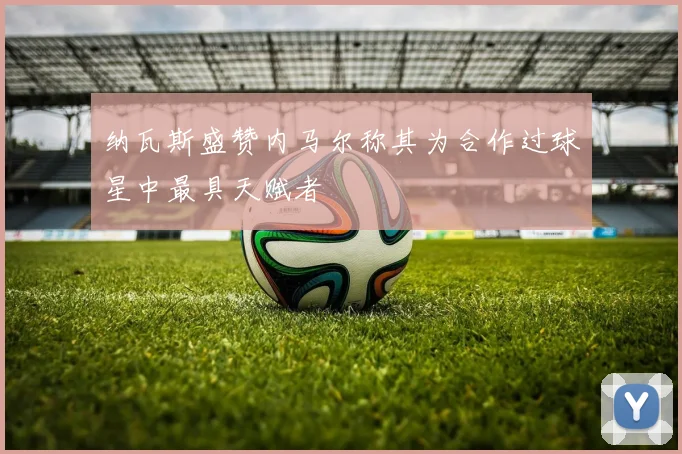 纳瓦斯盛赞内马尔称其为合作过球星中最具天赋者