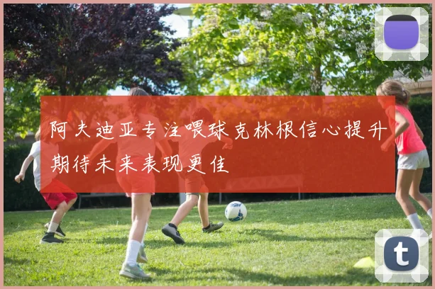 阿夫迪亚专注喂球克林根信心提升期待未来表现更佳
