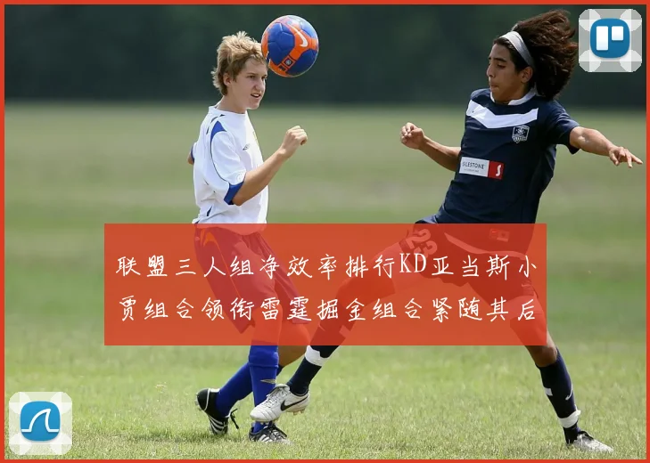 联盟三人组净效率排行KD亚当斯小贾组合领衔雷霆掘金组合紧随其后